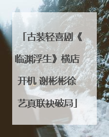 古装轻喜剧《临渊浮生》横店开机 谢彬彬徐艺真联袂破局