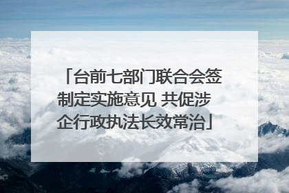 台前七部门联合会签制定实施意见 共促涉企行政执法长效常治