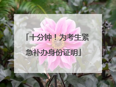 十分钟！为考生紧急补办身份证明