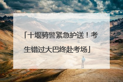 十堰骑警紧急护送！考生错过大巴终赴考场
