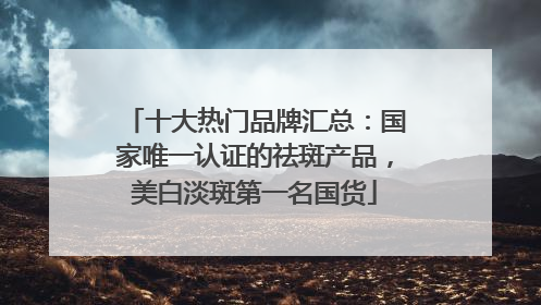 十大热门品牌汇总：国家唯一认证的祛斑产品，美白淡斑第一名国货