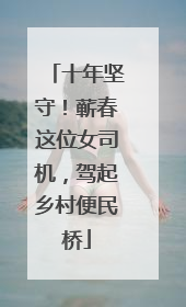 十年坚守！蕲春这位女司机，驾起乡村便民桥