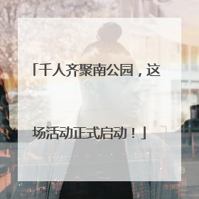 千人齐聚南公园，这场活动正式启动！