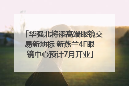 华强北将添高端眼镜交易新地标 新燕兰4F眼镜中心预计7月开业