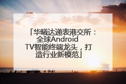 华曦达递表港交所：全球Android TV智能终端龙头，打造行业新模范
