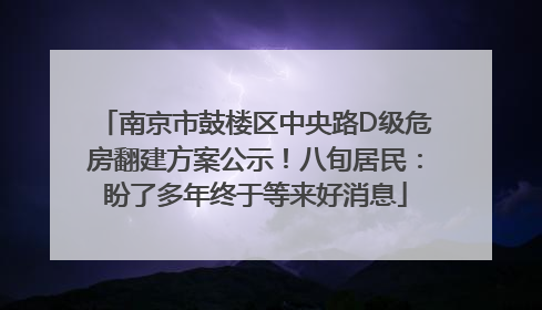 南京市鼓楼区中央路D级危房翻建方案公示！八旬居民：盼了多年终于等来好消息