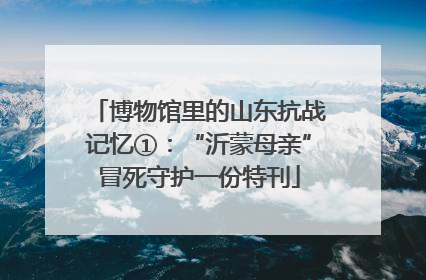 博物馆里的山东抗战记忆①：“沂蒙母亲”冒死守护一份特刊