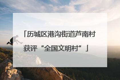 历城区港沟街道芦南村获评“全国文明村”