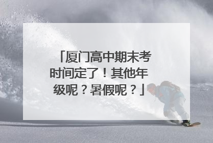 厦门高中期末考时间定了！其他年级呢？暑假呢？