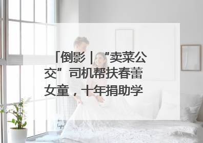 倒影｜“卖菜公交”司机帮扶春蕾女童，十年捐助学金2.5万元