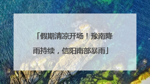 假期清凉开场！豫南降雨持续，信阳南部暴雨
