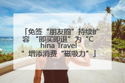 免签“朋友圈”持续扩容 “即买即退”为“China Travel”增添消费“磁吸力”