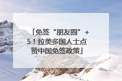免签“朋友圈”+5！拉美多国人士点赞中国免签政策
