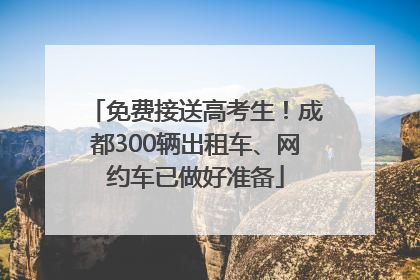 免费接送高考生！成都300辆出租车、网约车已做好准备