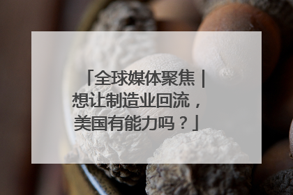 全球媒体聚焦｜想让制造业回流，美国有能力吗？