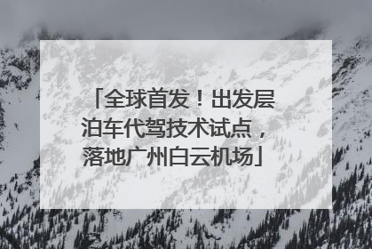 全球首发！出发层泊车代驾技术试点，落地广州白云机场