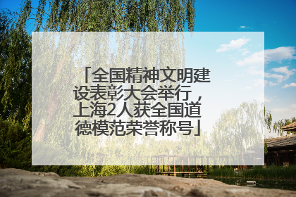 全国精神文明建设表彰大会举行，上海2人获全国道德模范荣誉称号