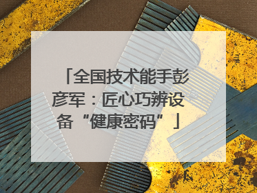 全国技术能手彭彦军：匠心巧辨设备“健康密码”