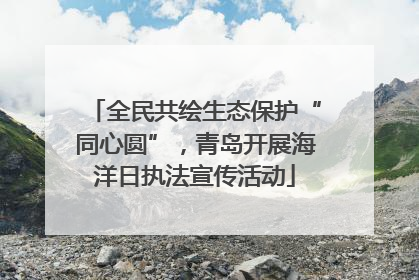 全民共绘生态保护“同心圆”，青岛开展海洋日执法宣传活动
