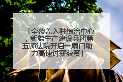 全覆盖入驻综治中心，新疆生产建设兵团第五师法院开启一扇门助力高速讨薪获赞