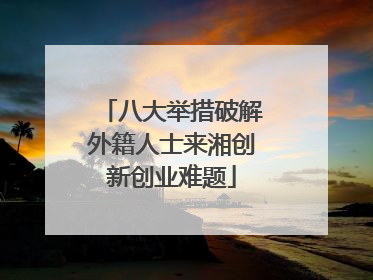 八大举措破解外籍人士来湘创新创业难题