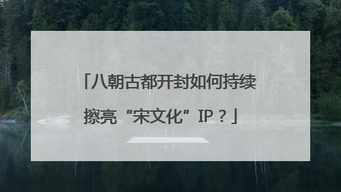 八朝古都开封如何持续擦亮“宋文化”IP？
