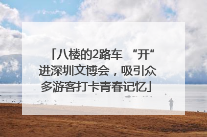 八楼的2路车 “开” 进深圳文博会，吸引众多游客打卡青春记忆