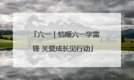 六一｜情暖六一学雷锋 关爱成长见行动