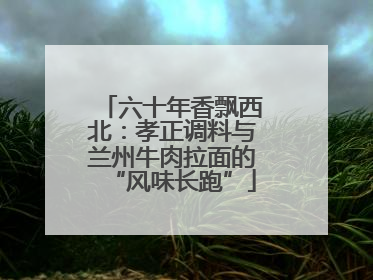 六十年香飘西北：孝正调料与兰州牛肉拉面的“风味长跑”