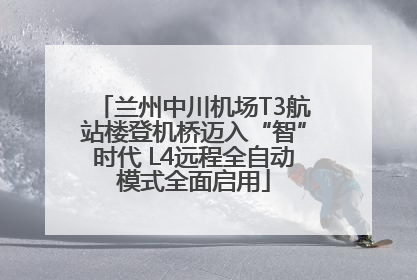 兰州中川机场T3航站楼登机桥迈入“智”时代 L4远程全自动模式全面启用