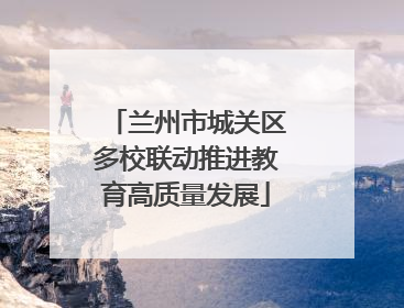 兰州市城关区多校联动推进教育高质量发展