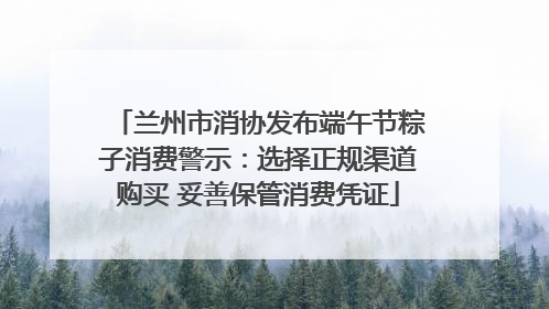 兰州市消协发布端午节粽子消费警示：选择正规渠道购买 妥善保管消费凭证
