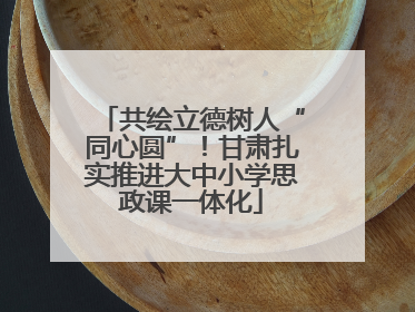 共绘立德树人“同心圆”！甘肃扎实推进大中小学思政课一体化