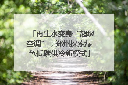 再生水变身“超级空调”，郑州探索绿色低碳供冷新模式