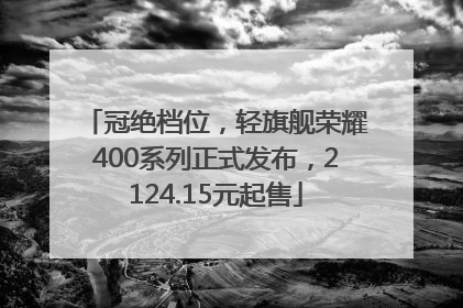 冠绝档位，轻旗舰荣耀400系列正式发布，2124.15元起售