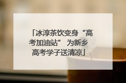 冰淳茶饮变身“高考加油站” 为新乡高考学子送清凉