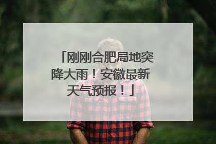 刚刚合肥局地突降大雨！安徽最新天气预报！
