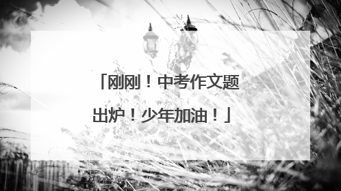 刚刚！中考作文题出炉！少年加油！