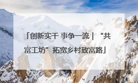 创新实干 事争一流｜“共富工坊”拓宽乡村致富路