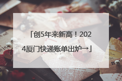 创5年来新高！2024厦门快递账单出炉→