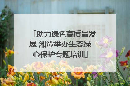 助力绿色高质量发展 湘潭举办生态绿心保护专题培训