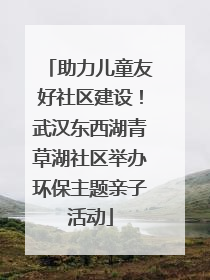 助力儿童友好社区建设！武汉东西湖青草湖社区举办环保主题亲子活动