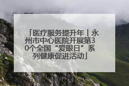 医疗服务提升年丨永州市中心医院开展第30个全国“爱眼日”系列健康促进活动