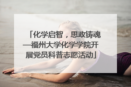 化学启智，思政铸魂—福州大学化学学院开展党员科普志愿活动