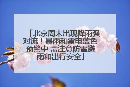 北京周末出现降雨强对流！暴雨和雷电蓝色预警中 需注意防雷避雨和出行安全