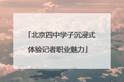 北京四中学子沉浸式体验记者职业魅力