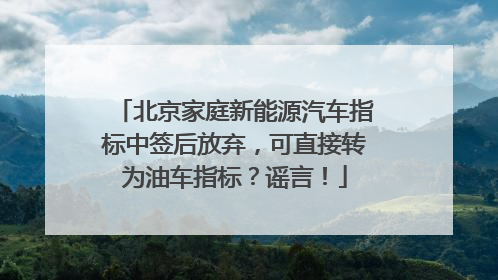 北京家庭新能源汽车指标中签后放弃，可直接转为油车指标？谣言！