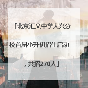 北京汇文中学大兴分校首届小升初招生启动，共招270人