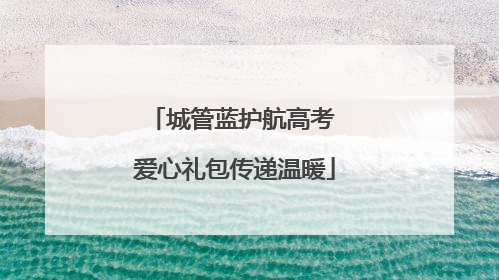 城管蓝护航高考 爱心礼包传递温暖