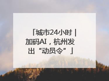 城市24小时｜加码AI，杭州发出“动员令”